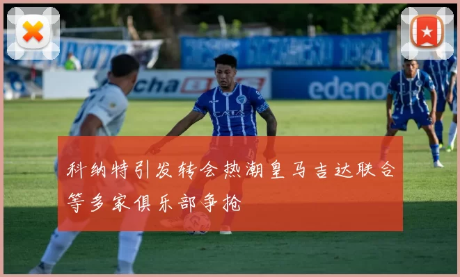 科纳特引发转会热潮皇马吉达联合等多家俱乐部争抢