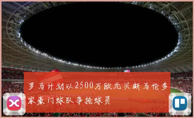 罗马计划以2500万欧元买断马伦多家豪门球队争抢球员