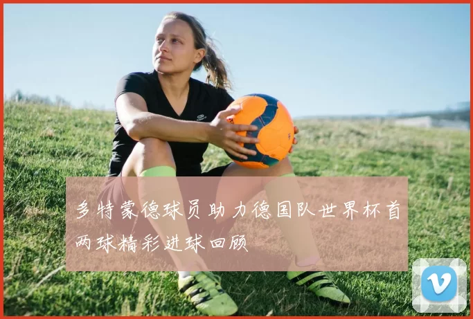 多特蒙德球员助力德国队世界杯首两球精彩进球回顾