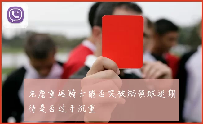老詹重返骑士能否突破瓶颈球迷期待是否过于沉重