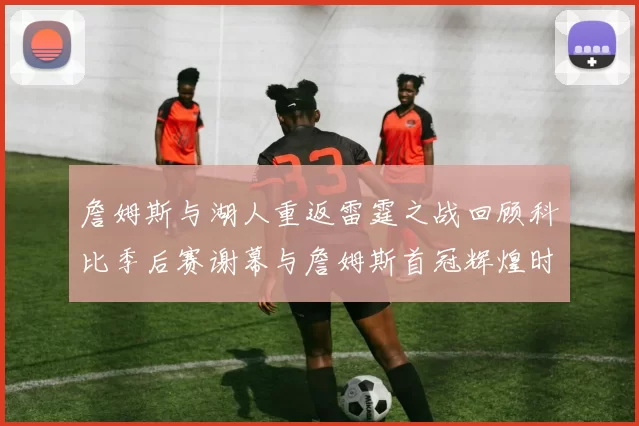 詹姆斯与湖人重返雷霆之战回顾科比季后赛谢幕与詹姆斯首冠辉煌时刻