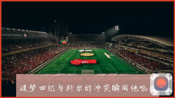 追梦回忆与科尔的冲突瞬间他吼我我站起他却又躲回桌后