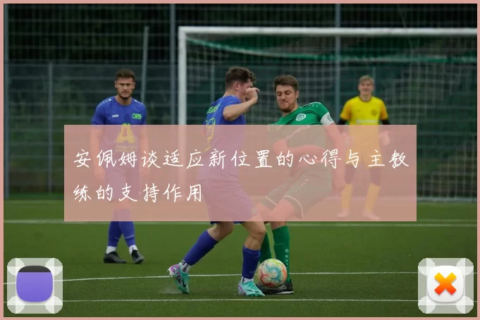 安佩姆谈适应新位置的心得与主教练的支持作用
