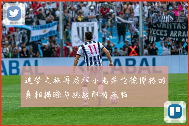 追梦之旅再启程小老弟伦德博格的真相揭晓与挑战即将来临