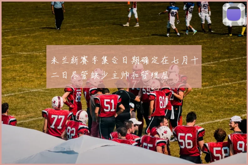 米兰新赛季集合日期确定在七月十二日尽管缺少主帅和管理层