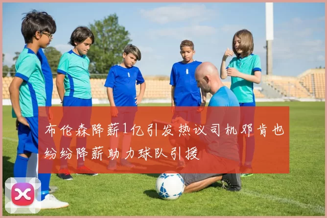 布伦森降薪1亿引发热议司机邓肯也纷纷降薪助力球队引援
