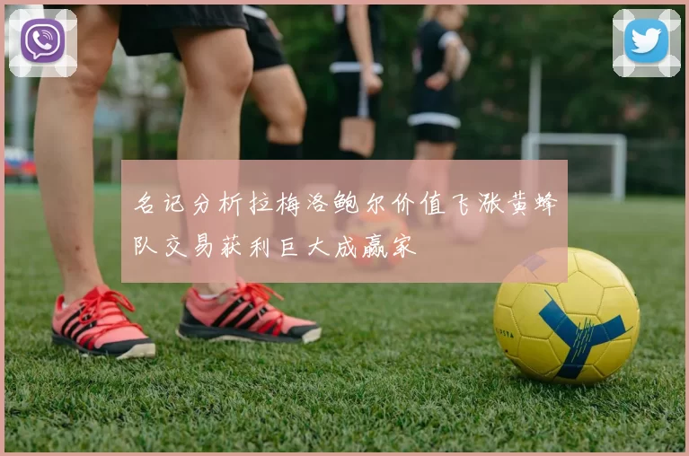 名记分析拉梅洛鲍尔价值飞涨黄蜂队交易获利巨大成赢家