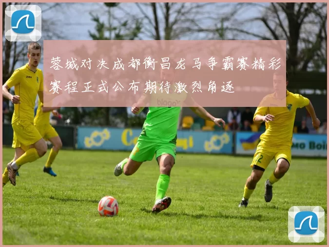 蓉城对决成都衡昌龙马争霸赛精彩赛程正式公布期待激烈角逐