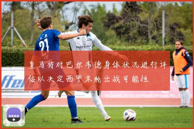 皇马将对巴尔韦德身体状况进行评估以决定西甲末轮出战可能性