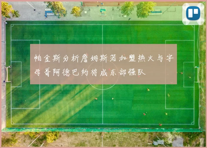 帕金斯分析詹姆斯若加盟热火与字母哥阿德巴约将成东部强队
