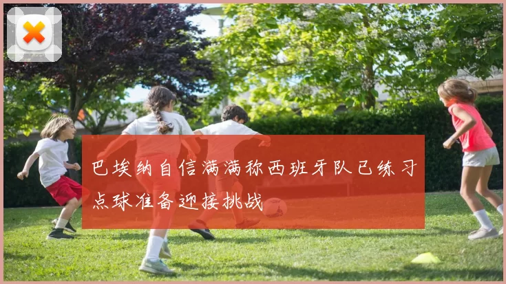 巴埃纳自信满满称西班牙队已练习点球准备迎接挑战