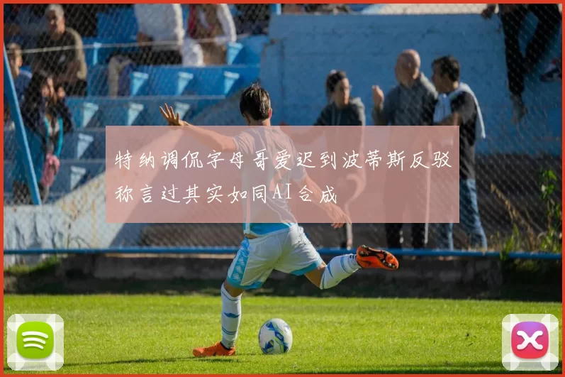 特纳调侃字母哥爱迟到波蒂斯反驳称言过其实如同AI合成