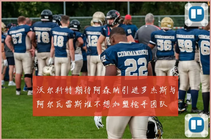 沃尔科特期待阿森纳引进罗杰斯与阿尔瓦雷斯谁不想加盟枪手团队