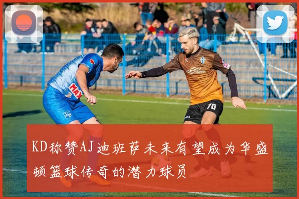 KD称赞AJ迪班萨未来有望成为华盛顿篮球传奇的潜力球员