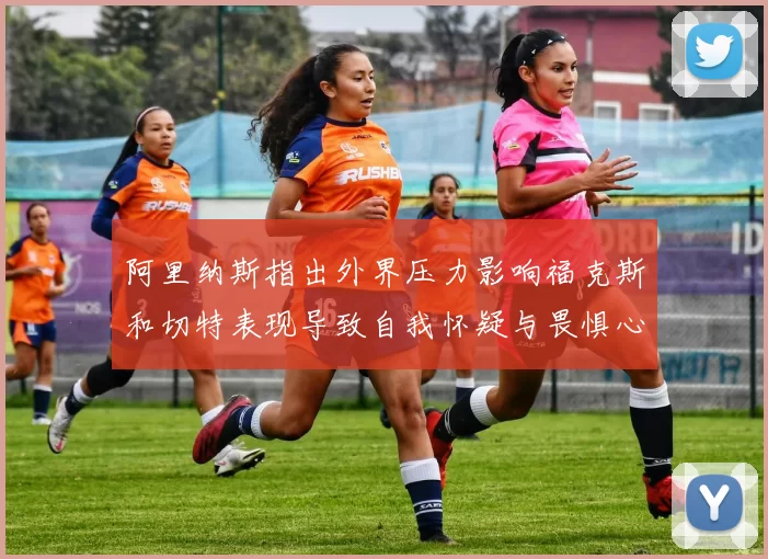 阿里纳斯指出外界压力影响福克斯和切特表现导致自我怀疑与畏惧心理