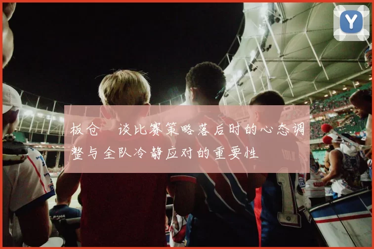 板仓滉谈比赛策略落后时的心态调整与全队冷静应对的重要性