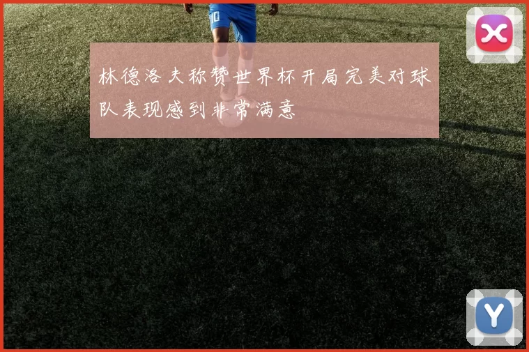 林德洛夫称赞世界杯开局完美对球队表现感到非常满意