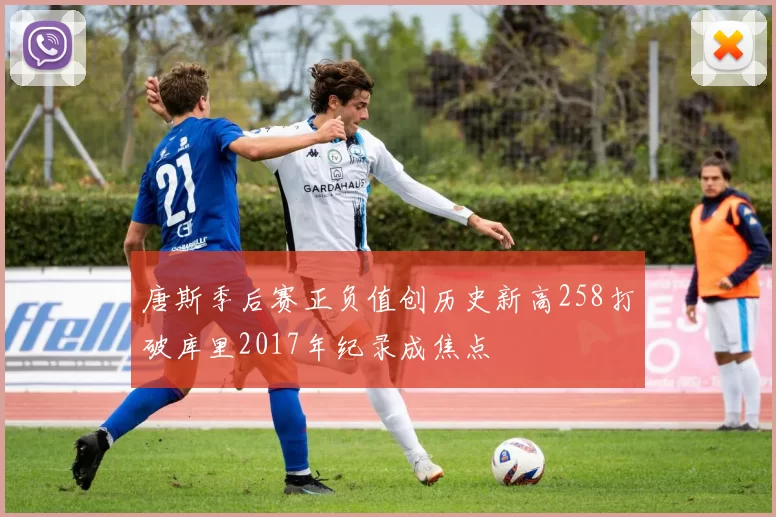 唐斯季后赛正负值创历史新高258打破库里2017年纪录成焦点