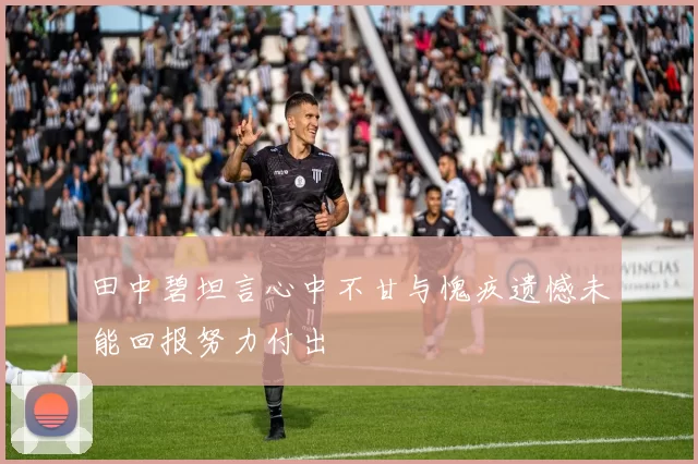 田中碧坦言心中不甘与愧疚遗憾未能回报努力付出