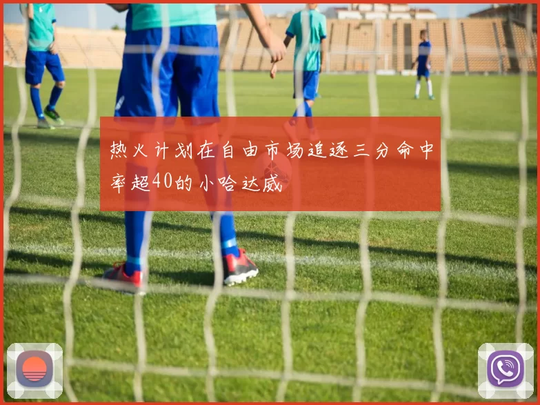 热火计划在自由市场追逐三分命中率超40的小哈达威