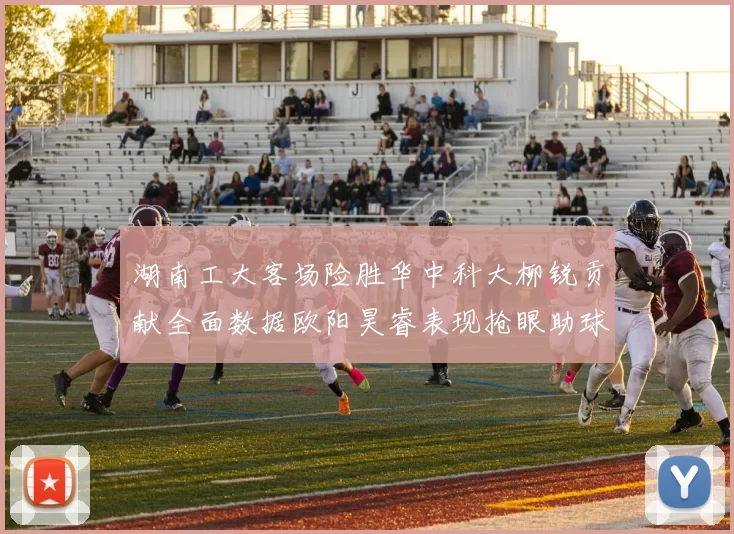 湖南工大客场险胜华中科大柳锐贡献全面数据欧阳昊睿表现抢眼助球队取胜