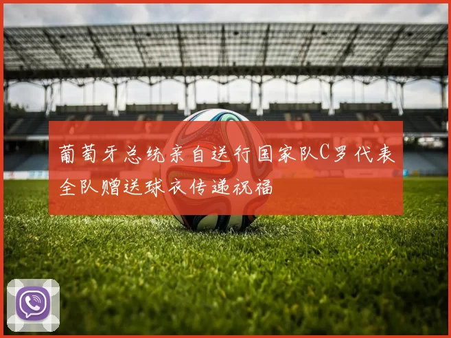 葡萄牙总统亲自送行国家队C罗代表全队赠送球衣传递祝福