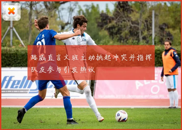 路威直言文班主动挑起冲突并指挥队友参与引发热议