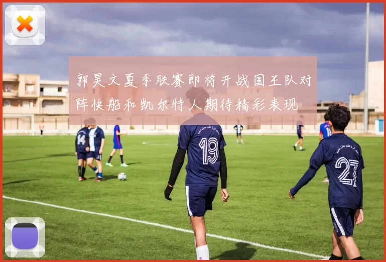 郭昊文夏季联赛即将开战国王队对阵快船和凯尔特人期待精彩表现