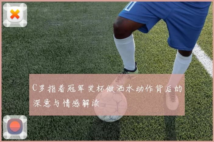 C罗指着冠军奖杯做洒水动作背后的深意与情感解读