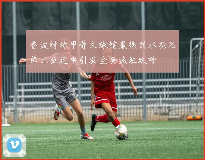 香波特称甲骨文球馆最热烈水花兄弟三分连中引发全场疯狂欢呼