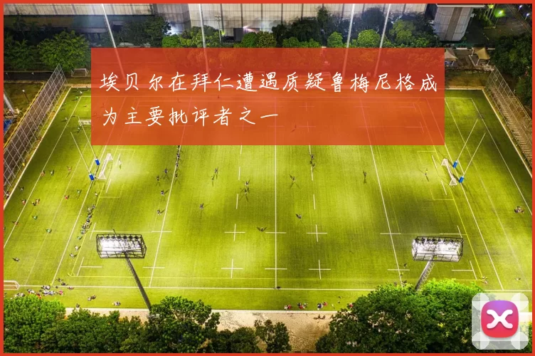 埃贝尔在拜仁遭遇质疑鲁梅尼格成为主要批评者之一