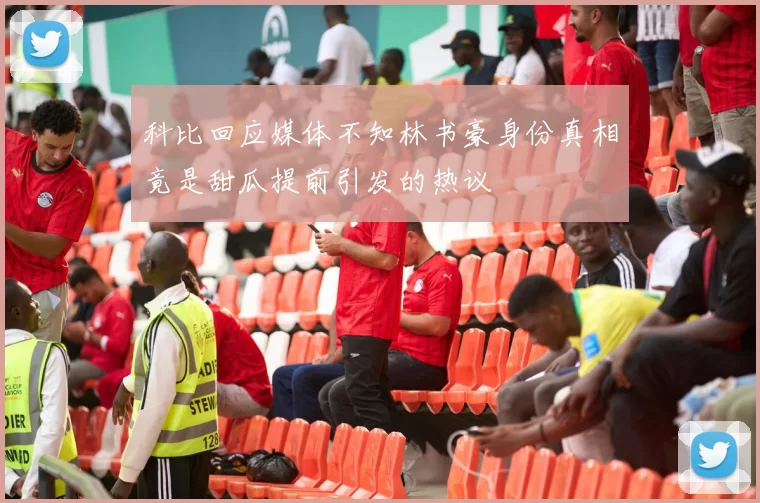 科比回应媒体不知林书豪身份真相竟是甜瓜提前引发的热议